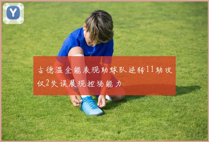 古德温全能表现助球队逆转11助攻仅2失误展现控场能力
