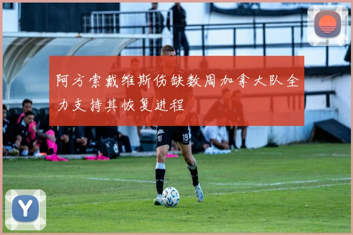 阿方索戴维斯伤缺数周加拿大队全力支持其恢复进程
