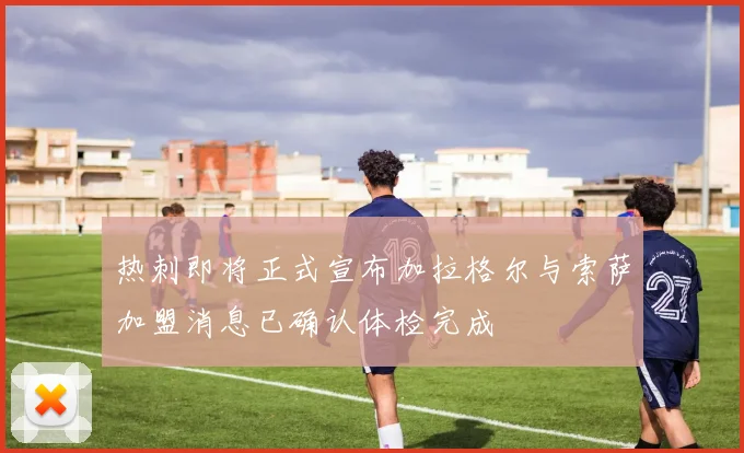 热刺即将正式宣布加拉格尔与索萨加盟消息已确认体检完成