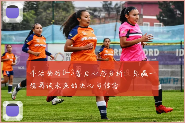 乔治面对0-3落后心态分析：先赢一场再谈未来的决心与信念