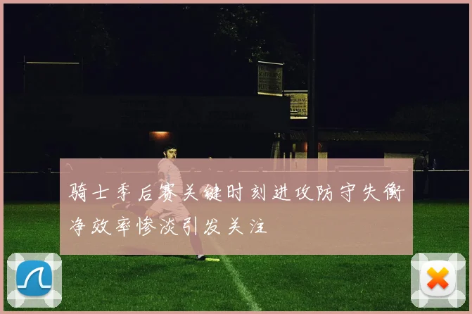 骑士季后赛关键时刻进攻防守失衡净效率惨淡引发关注