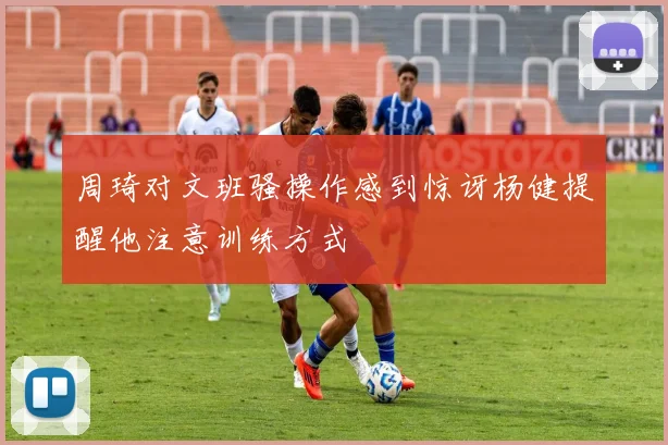 周琦对文班骚操作感到惊讶杨健提醒他注意训练方式
