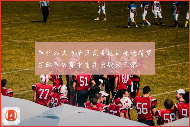 阿什拉夫与登贝莱重返训练场有望在欧冠决赛中首发出战大巴黎
