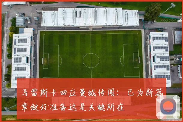 马雷斯卡回应曼城传闻：已为新篇章做好准备这是关键所在